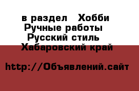  в раздел : Хобби. Ручные работы » Русский стиль . Хабаровский край